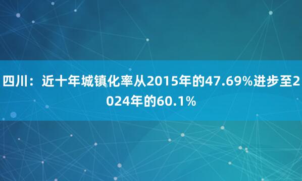 四川：近十年城镇化率从2015年的47.69%进步至2024年的60.1%