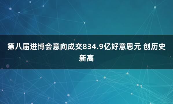 第八届进博会意向成交834.9亿好意思元 创历史新高